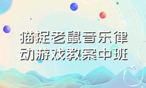 猫捉老鼠音乐律动游戏教案中班（小班音乐游戏猫捉老鼠完整版）