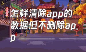 怎样清除app的数据但不删除app