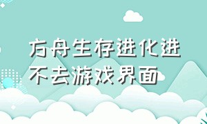 方舟生存进化进不去游戏界面（方舟生存进化为什么进不去了）