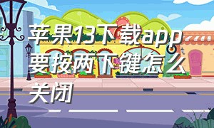 苹果13下载app要按两下键怎么关闭