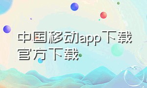 中国移动app下载官方下载（中国移动app官方最新版下载）