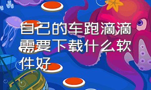 自己的车跑滴滴需要下载什么软件好（想跑滴滴豪华车应该下载哪个软件）