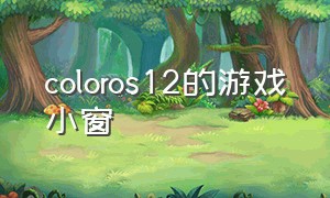 coloros12的游戏小窗（coloros12游戏助手怎么没了）