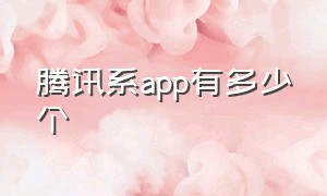 腾讯系app有多少个（腾讯旗下app一览表）