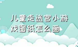 儿童走迷宫小游戏图纸怎么画（走迷宫游戏幼儿园简单的可打印）