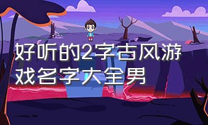 好听的2字古风游戏名字大全男（好听的2字古风游戏名字大全男生）