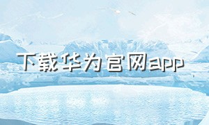 下载华为官网app（华为app下载安装官方免费）