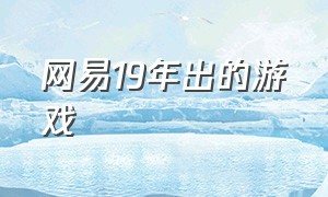 网易19年出的游戏（网易19年出的游戏叫什么）