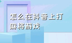 怎么在抖音上打麻将游戏