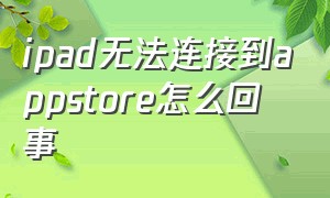 ipad无法连接到appstore怎么回事