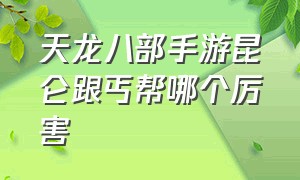 天龙八部手游昆仑跟丐帮哪个厉害