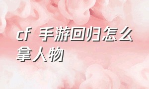 cf 手游回归怎么拿人物