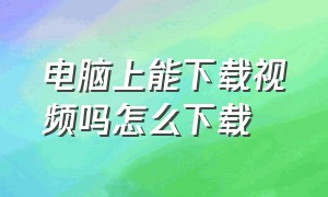 电脑上能下载视频吗怎么下载