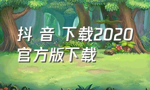 抖 音 下载2020官方版下载（抖音官方下载最新版2024）