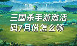 三国杀手游激活码7月份怎么领