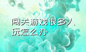 闯关游戏很多人玩怎么办（闯关游戏掉入深渊怎么办）