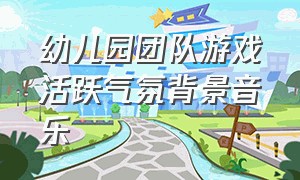 幼儿园团队游戏活跃气氛背景音乐