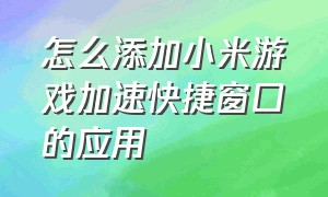 怎么添加小米游戏加速快捷窗口的应用（小米游戏加速工具箱怎么添加应用）