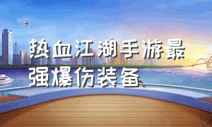 热血江湖手游最强爆伤装备（热血江湖手游高爆套装属性）