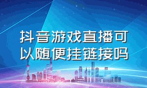 抖音游戏直播可以随便挂链接吗（抖音如何直播挂游戏链接）