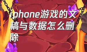 iphone游戏的文稿与数据怎么删除