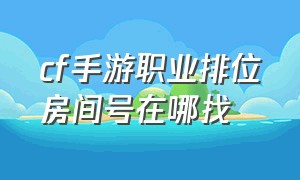 cf手游职业排位房间号在哪找（cf手游个人训练营在哪里）