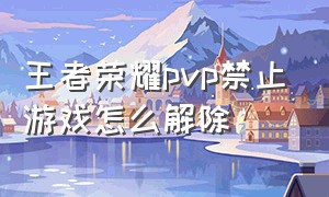 王者荣耀pvp禁止游戏怎么解除