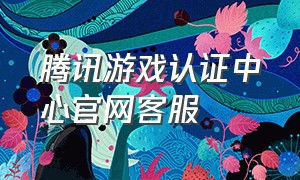 腾讯游戏认证中心官网客服
