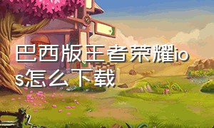 巴西版王者荣耀ios怎么下载（ios怎么下载两个王者荣耀）