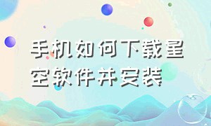 手机如何下载星空软件并安装（星空app下载官方最新版）