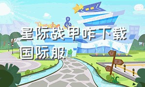 星际战甲咋下载国际服（星际战甲国际服官网入口）