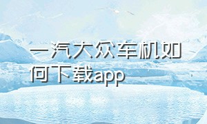 一汽大众车机如何下载app