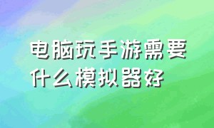 电脑玩手游需要什么模拟器好（电脑上用哪个模拟器打手游比较好）