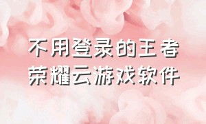 不用登录的王者荣耀云游戏软件（王者荣耀官网云游戏下载安装）