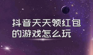 抖音天天领红包的游戏怎么玩