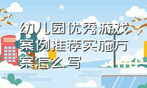 幼儿园优秀游戏案例推荐实施方案怎么写