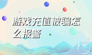 游戏充值被骗怎么报警（游戏充值被骗）