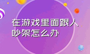 在游戏里面跟人吵架怎么办