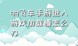 qq飞车手游进入游戏加载慢怎么办（qq飞车手游一直卡在界面怎么进去）