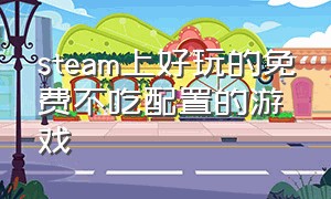 steam上好玩的免费不吃配置的游戏（steam有哪些好玩的不吃配置免费单机游戏）