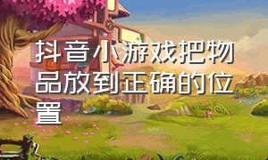 抖音小游戏把物品放到正确的位置