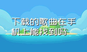 下载的歌曲在手机上能找到吗（下载的歌曲在手机上能找到吗）