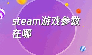 steam游戏参数在哪（steam游戏参数分别在哪看）