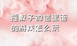 摇骰子微信里面的游戏怎么玩