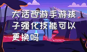 大话西游手游孩子强化技能可以更换吗