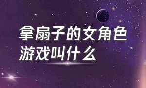 拿扇子的女角色游戏叫什么（拿扇子的女角色游戏叫什么）