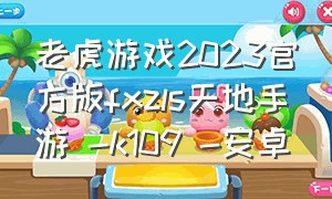 老虎游戏2023官方版fxzls天地手游 -k109 -安卓