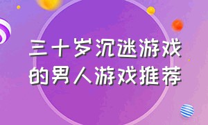 三十岁沉迷游戏的男人游戏推荐