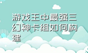 游戏王中最强三幻神卡组如何构建