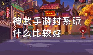 神武手游封系玩什么比较好（神武手游改版后90级玩什么门派好）